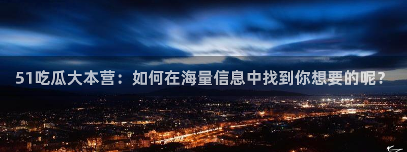 51吃瓜大本营：如何在海量信息中找到你想要的呢？