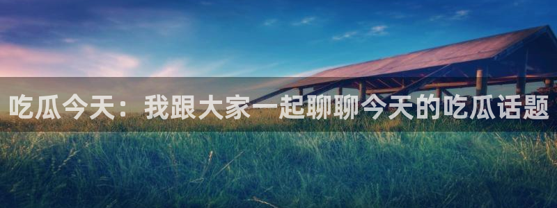 吃瓜今天：我跟大家一起聊聊今天的吃瓜话题